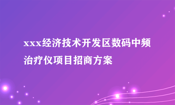 xxx经济技术开发区数码中频治疗仪项目招商方案