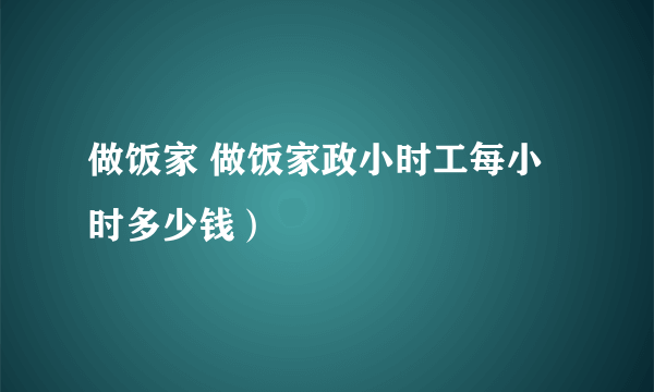 做饭家 做饭家政小时工每小时多少钱）