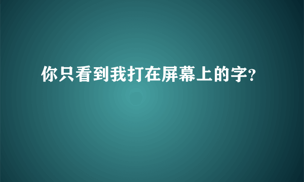 你只看到我打在屏幕上的字？