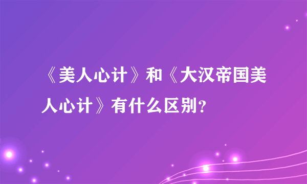 《美人心计》和《大汉帝国美人心计》有什么区别？