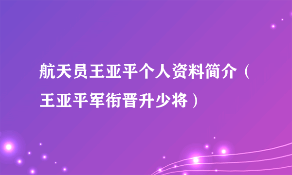 航天员王亚平个人资料简介（王亚平军衔晋升少将）