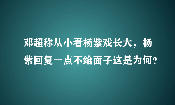 邓超称从小看杨紫戏长大，杨紫回复一点不给面子这是为何？