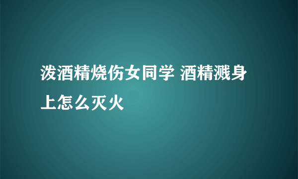 泼酒精烧伤女同学 酒精溅身上怎么灭火