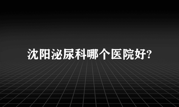 沈阳泌尿科哪个医院好?