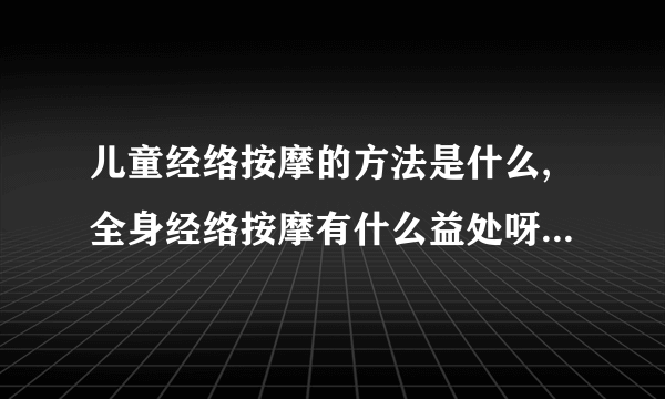 儿童经络按摩的方法是什么,全身经络按摩有什么益处呀,经络按摩禁忌会有哪些