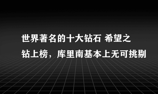 世界著名的十大钻石 希望之钻上榜，库里南基本上无可挑剔