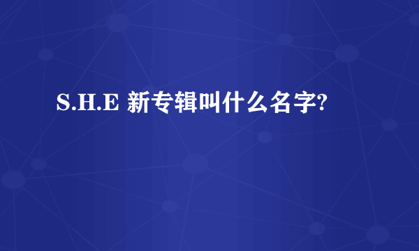 S.H.E 新专辑叫什么名字?