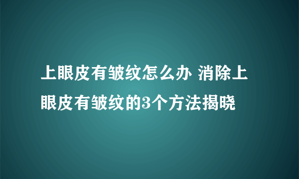 上眼皮有皱纹怎么办 消除上眼皮有皱纹的3个方法揭晓