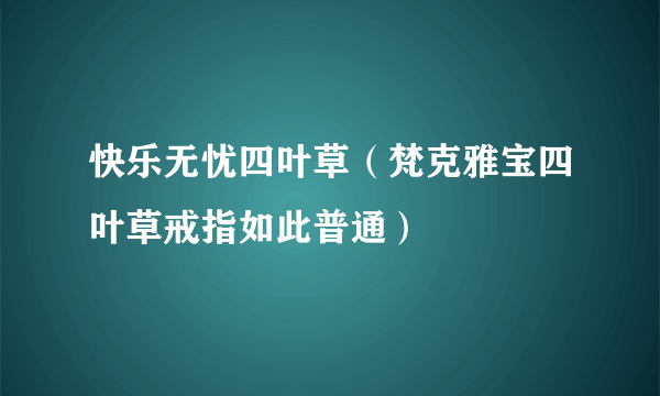 快乐无忧四叶草（梵克雅宝四叶草戒指如此普通）