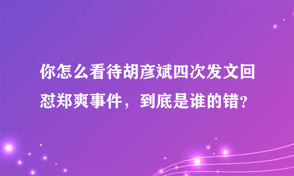 你怎么看待胡彦斌四次发文回怼郑爽事件，到底是谁的错？