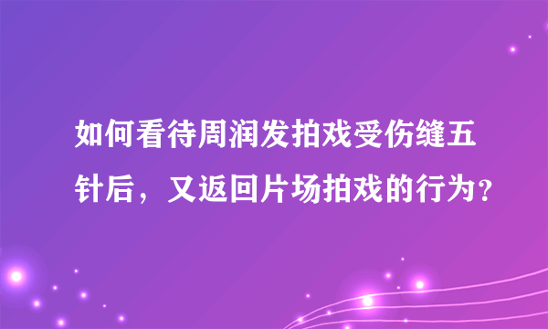 如何看待周润发拍戏受伤缝五针后，又返回片场拍戏的行为？