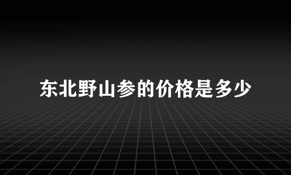 东北野山参的价格是多少