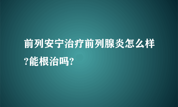 前列安宁治疗前列腺炎怎么样?能根治吗?