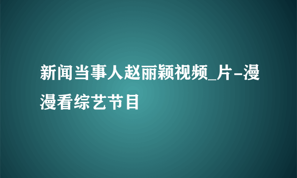 新闻当事人赵丽颖视频_片-漫漫看综艺节目