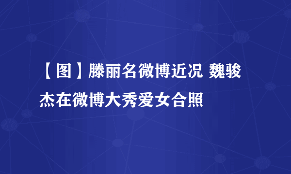 【图】滕丽名微博近况 魏骏杰在微博大秀爱女合照