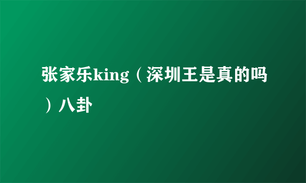 张家乐king（深圳王是真的吗）八卦