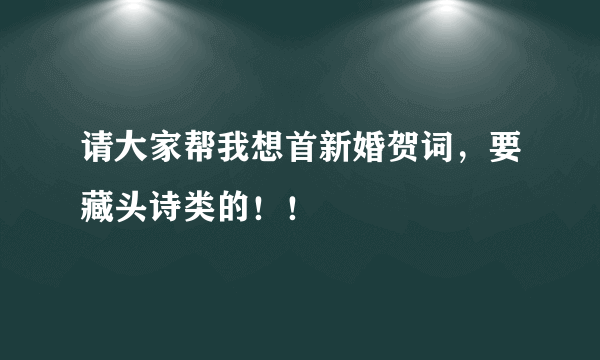 请大家帮我想首新婚贺词，要藏头诗类的！！