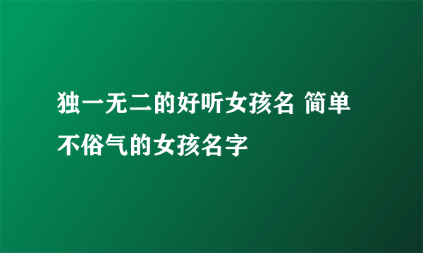 独一无二的好听女孩名 简单不俗气的女孩名字