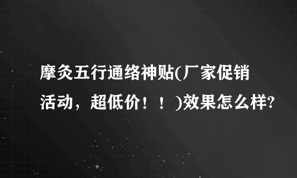 摩灸五行通络神贴(厂家促销活动，超低价！！)效果怎么样?