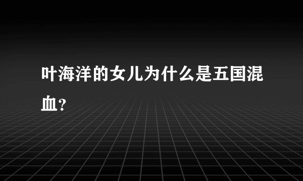 叶海洋的女儿为什么是五国混血？