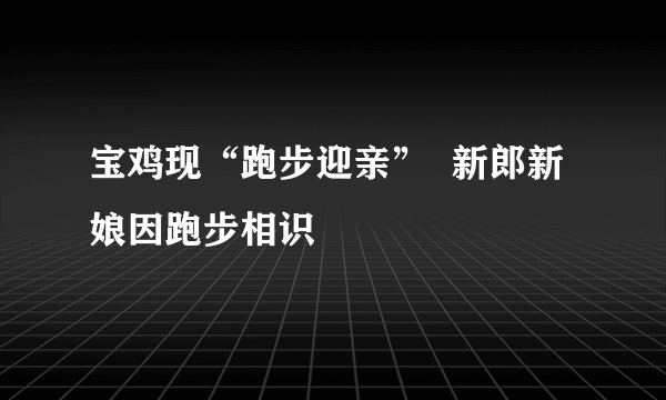 宝鸡现“跑步迎亲”  新郎新娘因跑步相识