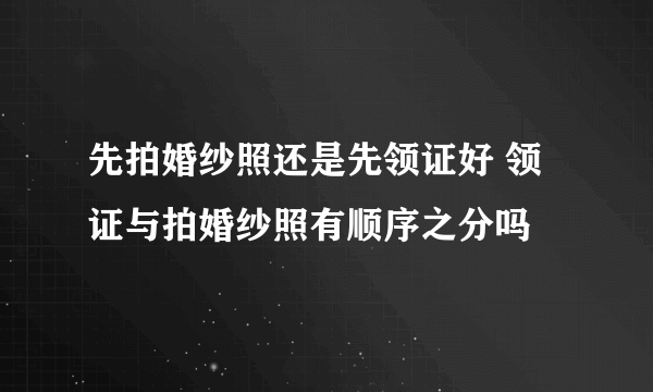 先拍婚纱照还是先领证好 领证与拍婚纱照有顺序之分吗