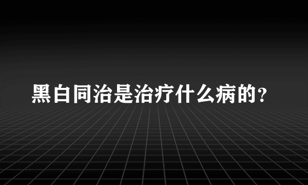 黑白同治是治疗什么病的？