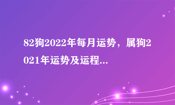 82狗2022年每月运势，属狗2021年运势及运程每月运程