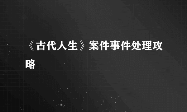 《古代人生》案件事件处理攻略