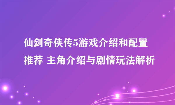 仙剑奇侠传5游戏介绍和配置推荐 主角介绍与剧情玩法解析