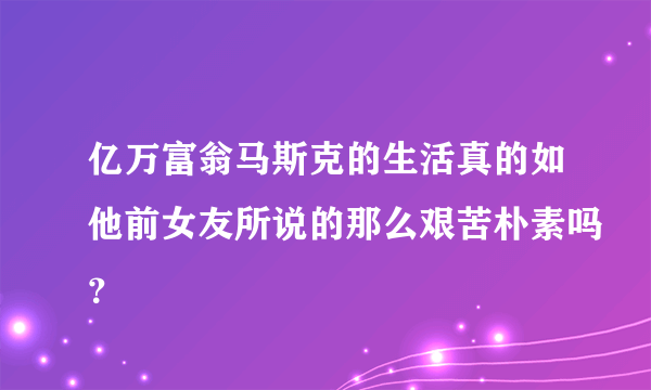 亿万富翁马斯克的生活真的如他前女友所说的那么艰苦朴素吗？