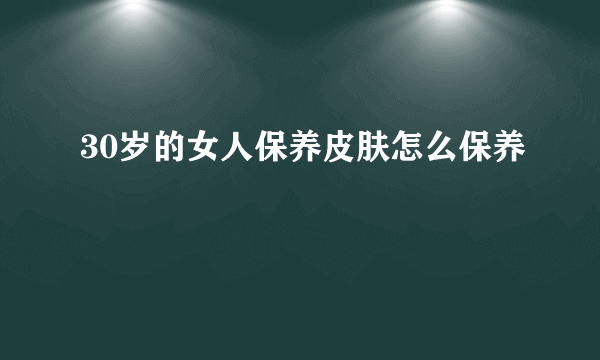 30岁的女人保养皮肤怎么保养