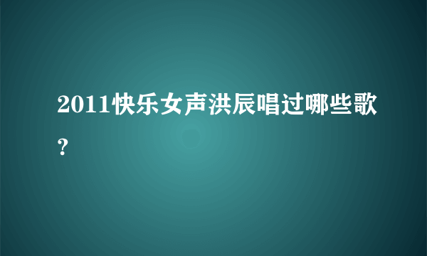 2011快乐女声洪辰唱过哪些歌?