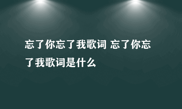 忘了你忘了我歌词 忘了你忘了我歌词是什么