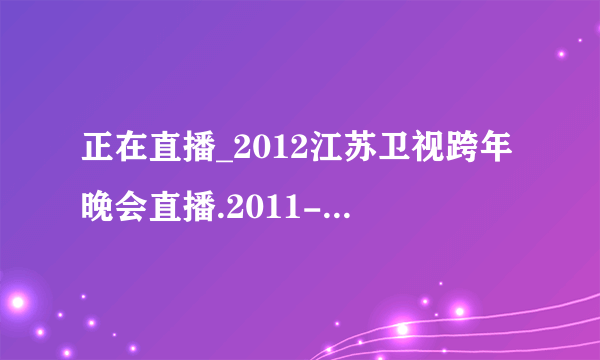 正在直播_2012江苏卫视跨年晚会直播.2011-2012江苏卫视跨年晚会直播