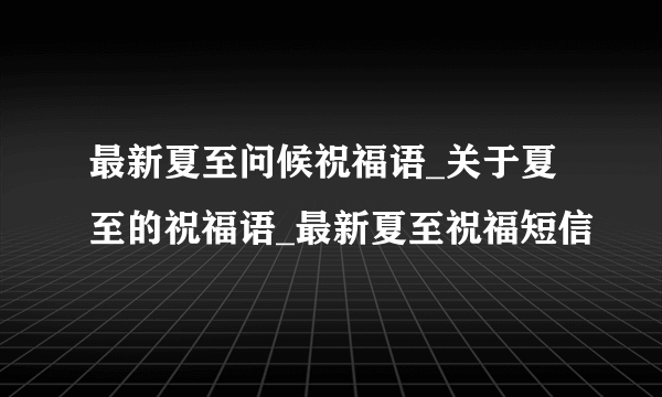 最新夏至问候祝福语_关于夏至的祝福语_最新夏至祝福短信