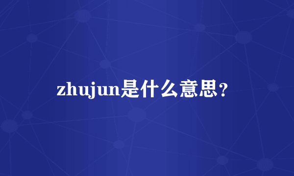 zhujun是什么意思？