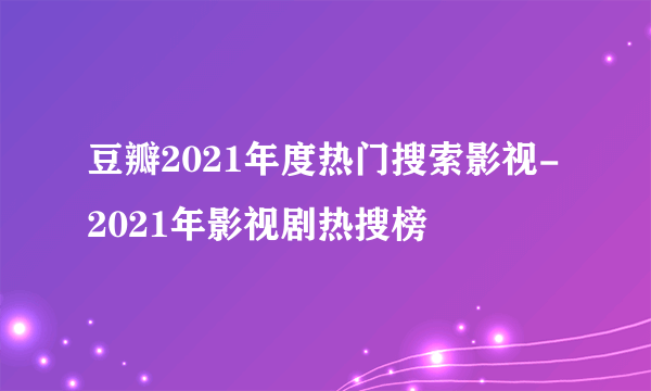 豆瓣2021年度热门搜索影视-2021年影视剧热搜榜