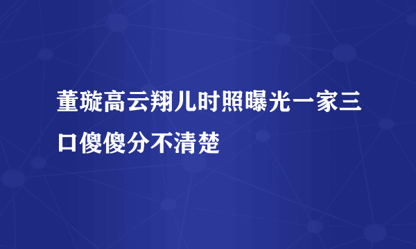 董璇高云翔儿时照曝光一家三口傻傻分不清楚