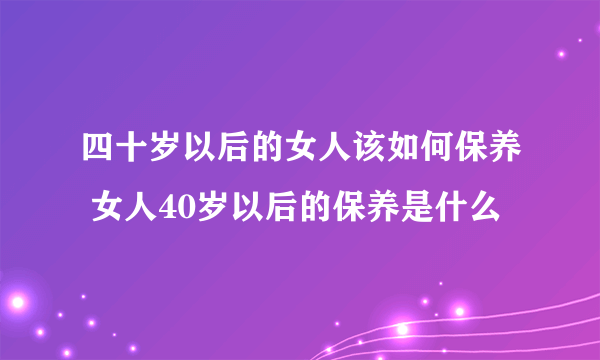 四十岁以后的女人该如何保养 女人40岁以后的保养是什么