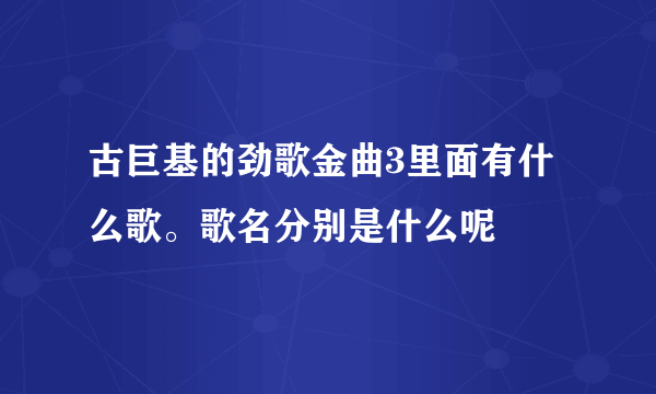 古巨基的劲歌金曲3里面有什么歌。歌名分别是什么呢