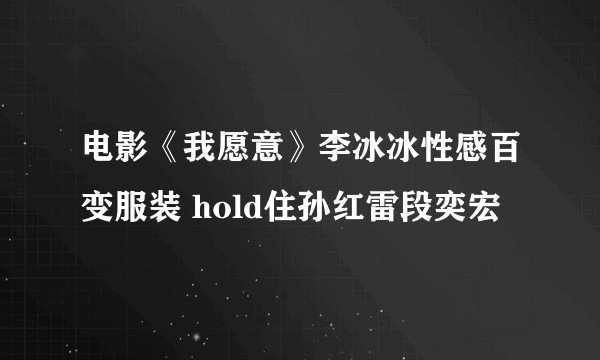 电影《我愿意》李冰冰性感百变服装 hold住孙红雷段奕宏