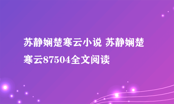 苏静娴楚寒云小说 苏静娴楚寒云87504全文阅读