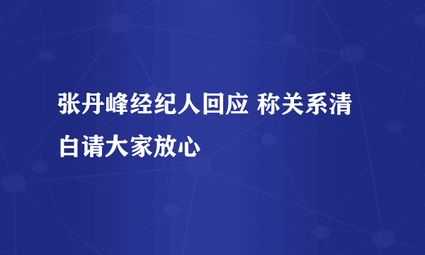 张丹峰经纪人回应 称关系清白请大家放心