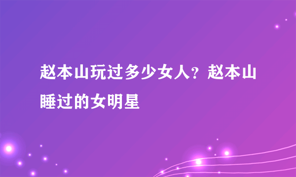 赵本山玩过多少女人？赵本山睡过的女明星