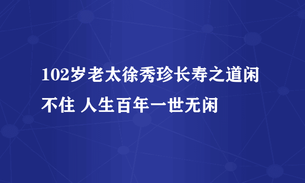 102岁老太徐秀珍长寿之道闲不住 人生百年一世无闲