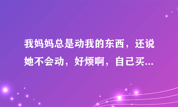 我妈妈总是动我的东西，还说她不会动，好烦啊，自己买了一些自己