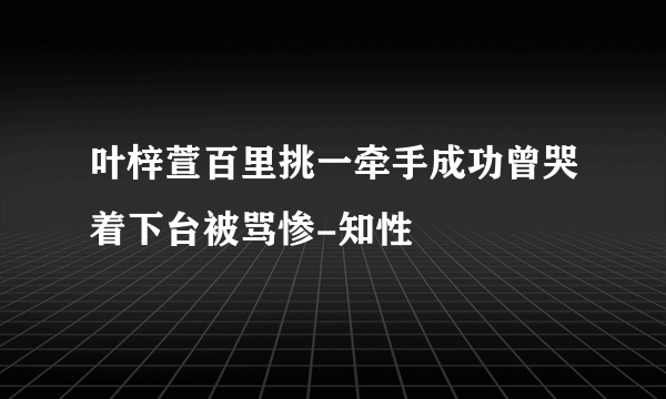 叶梓萱百里挑一牵手成功曾哭着下台被骂惨-知性