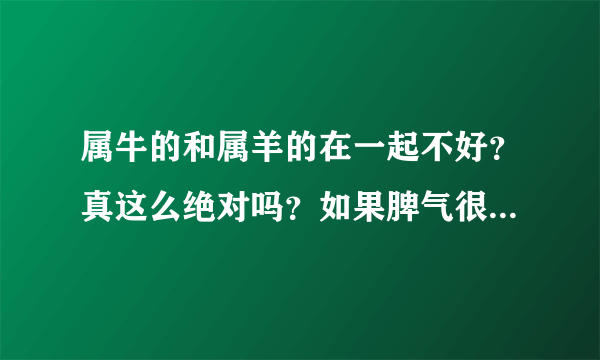 属牛的和属羊的在一起不好？真这么绝对吗？如果脾气很合得来呢？