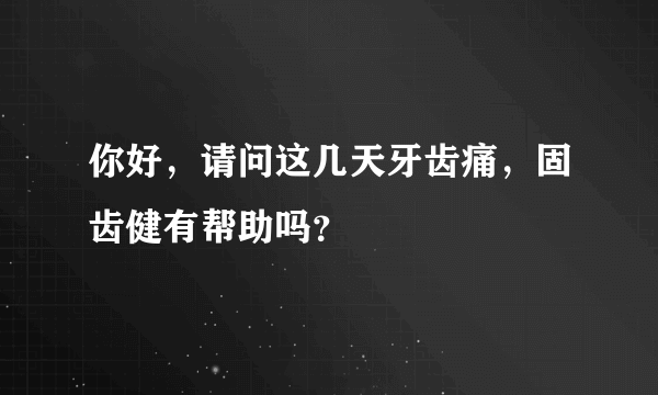 你好，请问这几天牙齿痛，固齿健有帮助吗？